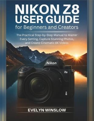 Nikon Z8 User Guide for Beginners and Creators: The Practical Step-by-Step Manual to Master Every Setting, Capture Stunning Photos, and Record Cinematic 8K Videos - Evelyn Winslow - cover