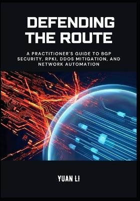 Defending the Route: A Practitioner's Guide to BGP Security, RPKI, DDoS Mitigation, and Network Automation - Yuan Li - cover