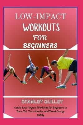 Low-Impact Workouts for Beginners: Gentle Low-Impact Workouts for Beginners to Burn Fat, Tone Muscles, and Boost Energy Safely - Stanley Gulley - cover