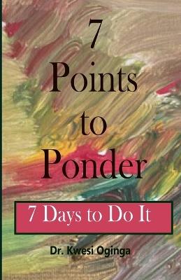 7 Points to Ponder: 7 Days to Do It - Kwesi Oginga - cover