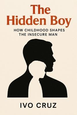 The Hidden Boy: How Childhood Shapes the Insecure Man - Ivo Cruz - cover