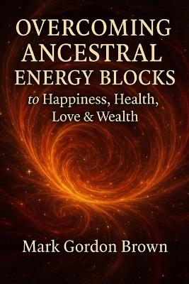 Overcoming Ancestral Energy Blocks to Happiness, Health, Love, and Wealth - Mark Brown,Mark Gordon Brown - cover