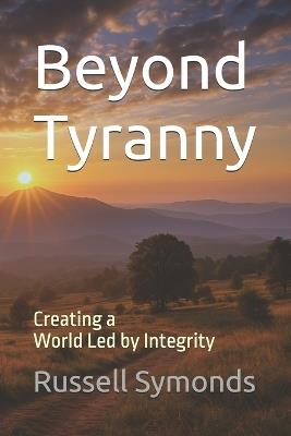 Beyond Tyranny: Creating a World Led by Integrity - Russell Symonds - cover