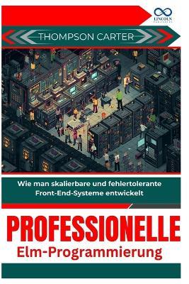 Professionelle Elm-Programmierung: Wie man skalierbare und fehlertolerante Front-End-Systeme entwickelt - Thompson Carter - cover