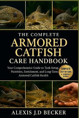 The Complete Armored Catfish Care Handbook: Your Comprehensive Guide to Tank Setup, Nutrition, Enrichment, and Long-Term Armored Catfish Health - Alexis J D Becker - cover