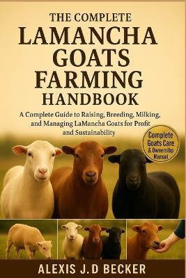The Complete Lamancha Goats Farming Handbook: A Complete Guide to Raising, Breeding, Milking, and Managing LaMancha Goats for Profit and Sustainability - Alexis J D Becker - cover