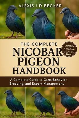 The Complete Nicobar Pigeon Handbook: A Complete Guide to Care, Behavior, Breeding, and Expert Management - Alexis J D Becker - cover
