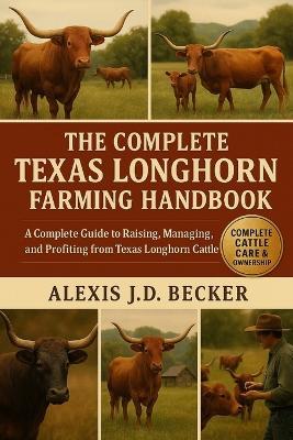 The Complete Texas Longhorn Farming Handbook: A Complete Guide to Raising, Managing, and Profiting from Texas Longhorn Cattle - Alexis J D Becker - cover
