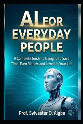 AI for Everyday People: A Complete Guide to Using AI to Save Time, Earn Money, and Level Up Your Life - Sylvester Osemare Aigbe - cover