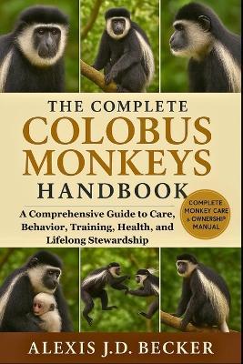 The Complete Colobus Monkeys Handbook: A Comprehensive Guide to Care, Behavior, Training, Health, and Lifelong Stewardship - Alexis J D Becker - cover