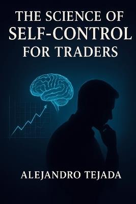 The Science of Self-Control for Traders: Master Your Mind, Regulate Your Emotions, and Trade with Unshakable Discipline - Alejandro Tejada - cover