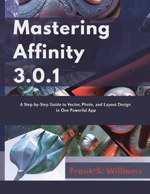 Mastering Affinity 3.0.1: A Step-by-Step Guide to Vector, Photo, and Layout Design in One Powerful App - Frank S Williams - cover