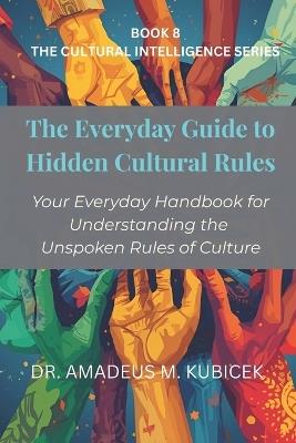 The Everyday Guide to Hidden Cultural Rules: Your Everyday Handbook for Understanding the Unspoken Rules of Culture - Amadeus M Kubicek - cover