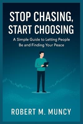 Stop Chasing, Start Choosing: A Simple Guide to Letting People Be and Finding Your Peace - Robert M Muncy - cover