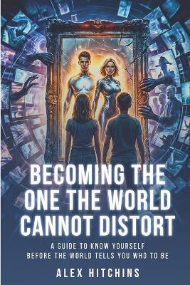 Becoming the One the World Cannot Distort: A Guide to Knowing Yourself Before the World Tells You Who to Be - Alex Hitchins - cover