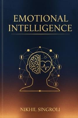 Emotional Intelligence: Master Self-Awareness, Manage Your Emotions, and Build Strong Relationships Through the Power of Emotional Understanding - Nikhil Singroli - cover