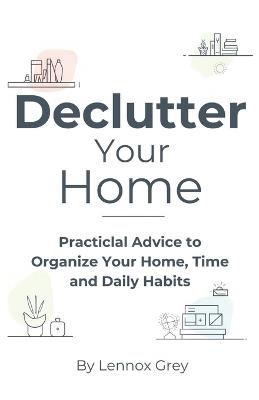 Declutter Your Home: Practical Advice to Organize Your Home, Time, and Daily Habits - Lennox Grey - cover