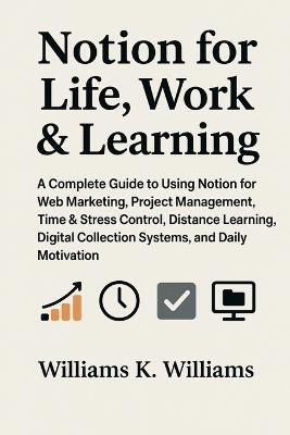 Notion for Life Work & Learning: A Complete Guide to Using Notion for Web Marketing, Project Management, Time & Stress Control, Distance Learning, Digital Collection Systems, and Daily Motivation - Williams K Williams - cover