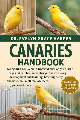 Canaries Handbook: Everything You Need To Know About Songbird Care - cage and perches, seed-plus-greens diet, song development and training, breeding setup and nest care, molt management, hygiene and more - Evelyn Grace Harper - cover