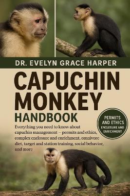 Capuchin Monkey Handbook: Everything You Need to Know About Capuchin Management - permits and ethics, complex enclosure and enrichment, omnivore diet, target and station training, social behavior, and more - Evelyn Grace Harper - cover