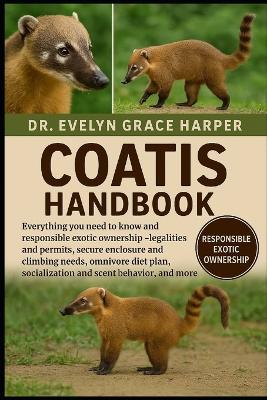 Coatis Handbook: Everything You Need to Know and Responsible Exotic Ownership - legalities and permits, secure enclosure and climbing needs, omnivore diet plan, socialization and scent behavior, and more - Evelyn Grace Harper - cover