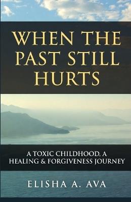 When the Past Still Hurts a Toxic Childhood: A Healing & Forgiveness Journey - Elisha A Ava - cover