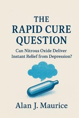 The Rapid Cure Question: Can Nitrous Oxide Deliver Instant Relief from Depression? - Alan J Maurice - cover