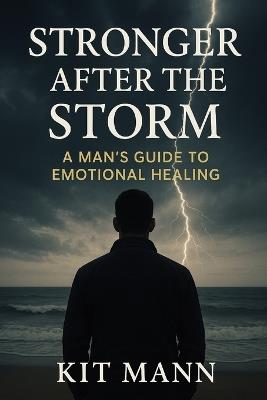 Stronger After the Storm: A Man's Guide to Emotional Healing - Reclaiming Strength, Self-Trust, and Inner Peace After Trauma, Heartbreak, and Loss - Kit Mann - cover