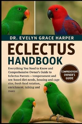 Eclectus Handbook: Everything You Need to Know and Comprehensive Owner's Guide to Eclectus Parrots - temperament and sex-based diet needs, housing and cage size, fresh food rotation, enrichment, talking and more - Evelyn Grace Harper - cover