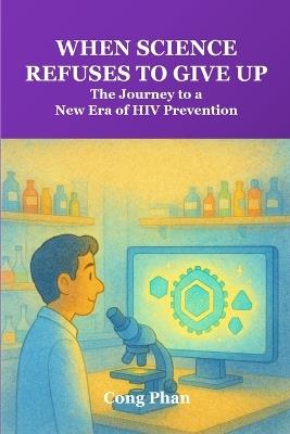 When Science Refuses to Give Up: The Journey to a New Era of HIV Prevention - Cong Phan - cover