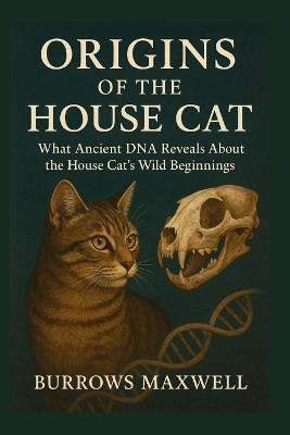 Origins Of The House Cat: What Ancient DNA Reveals About the House Cat's Wild Beginnings - Burrows Maxwell - cover