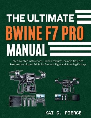 The Ultimate Bwine F7 Pro Manual: Step-by-Step Instructions, Hidden Features, Camera Tips, GPS Features, and Expert Tricks for Smooth Flight and Stunning Footage - Kai G Pierce - cover