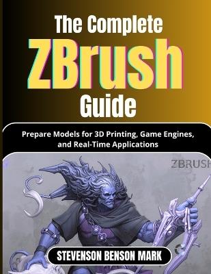 The Complete Zbrush Guide: Prepare Models for 3D Printing, Game Engines, and Real-Time Applications - Stevenson Benson Mark - cover