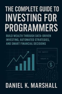 The Complete Guide to Investing for Programmers: Build Wealth Through Data-Driven Investing, Automated Strategies, and Smart Financial Decisions - Daniel K Marshall - cover