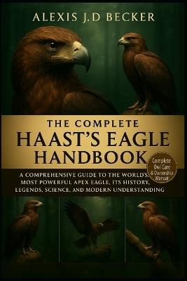 The Complete Haast's Eagle Handbook: A Comprehensive Guide to the World's Most Powerful Apex Eagle, Its History, Legends, Science, and Modern Understanding - Alexis J D Becker - cover
