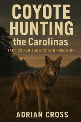 Coyote Hunting the Carolinas: Tactics for the Eastern Predator - Adrian Cross - cover