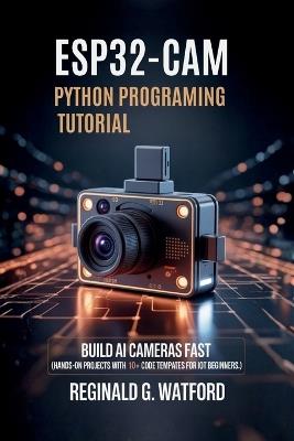 ESP32-CAM Python Programming Tutorial: Build AI Cameras Fast (Hands-on projects with 10+ code templates for IoT beginners.) - Reginald G Watford - cover