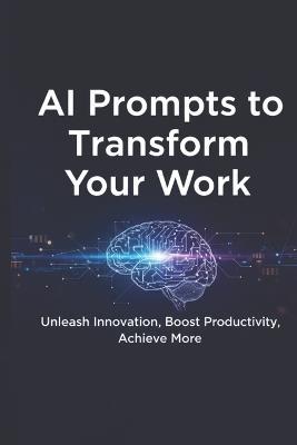 AI Prompts to Transform Your Work: 1000 Ready-to-Use Prompts for Productivity, Creativity, and Faster Results - Abhishek Kumar - cover