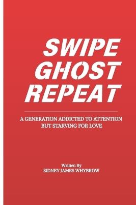 Swipe, Ghost, Repeat: A Generation Addicted to Attention but Starving for Love - Sidney James Whybrow - cover