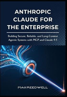 Anthropic Claude for the Enterprise: Building Secure, Reliable, and Long-Context Agentic Systems with MCP and Claude 4.5 - Max Reedwell - cover