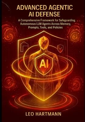 Advanced Agentic AI Defense: A Comprehensive Framework for Safeguarding Autonomous LLM Agents Across Memory, Prompts, Tools, and Policies - Leo Hartmann - cover
