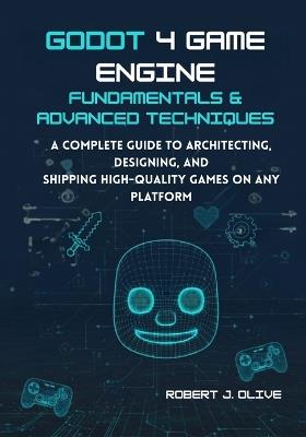 Godot 4 Game Engine Fundamentals & Advanced Techniques: A Complete Guide to Architecting, Designing, and Shipping High-Quality Games on Any Platform - Robert J Olive - cover