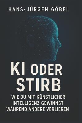 KI ODER STIRB - Wie du mit künstlicher Intelligenz gewinnst: Der klare Leitfaden für Einsteiger, Selbstständige und Unternehmer, die KI strategisch nutzen und ihre Zukunft sichern wollen - Hans-Jürgen Göbel - cover