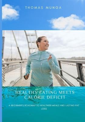Healthy Eating Meets Calorie Deficit: A Beginner's Roadmap to Healthier Meals and Lasting Fat Loss - Thomas Munga - cover