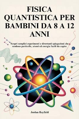 Fisica Quantistica Per Bambini Da 8 a 12 Anni: Scopri semplici esperimenti e divertenti spiegazioni che rendono particelle, atomi ed energia facili da capire - Jordan Rayfield - cover