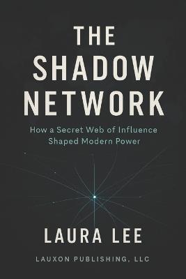 The Shadow Network: How a Secret Web of Influence Shaped Modern Power - Laura Lee - cover