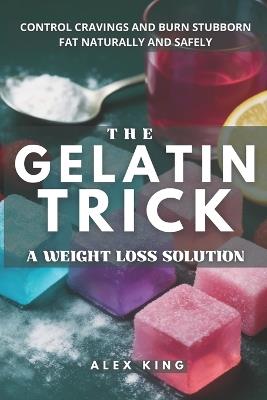 The Gelatin Trick A Weight Loss Solution: Unlock lasting results with the easy gelatin method for controlling cravings and burning stubborn fat naturally and safely - Alex King - cover