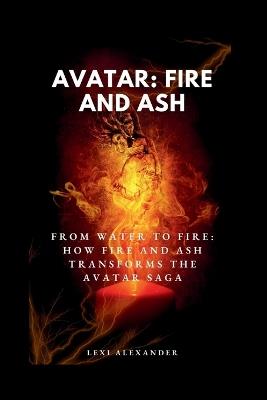 Movie Guide on Avatar: FIRE AND ASH: From Water to Fire: How Fire and Ash Transforms the Avatar Saga - Lexi Alexander - cover