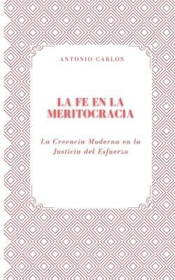 La Fe en la Meritocracia: La Creencia Moderna en la Justicia del Esfuerzo - Antonio Carlos - cover