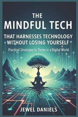The Mindful Tech That Harnesses Technology Without Losing Yourself: Practical Strategies to Thrive in a Digital World - Jewel Daniels - cover